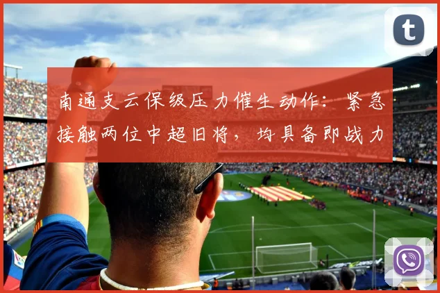 南通支云保级压力催生动作：紧急接触两位中超旧将，均具备即战力