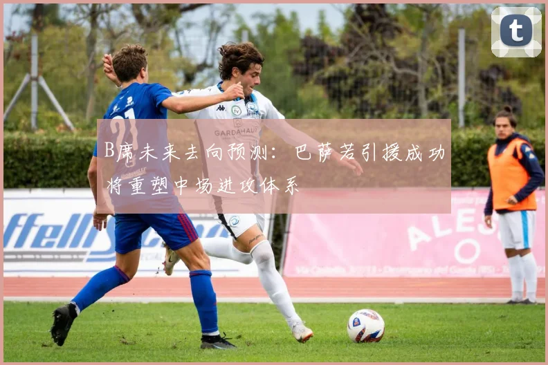 B席未来去向预测：巴萨若引援成功将重塑中场进攻体系
