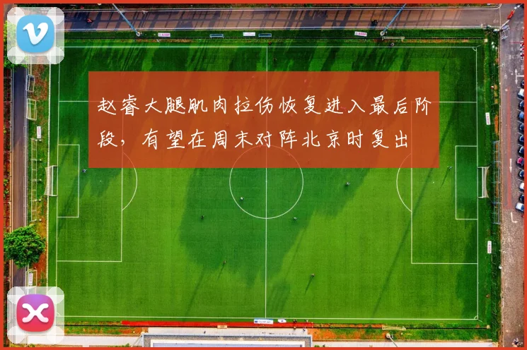 赵睿大腿肌肉拉伤恢复进入最后阶段，有望在周末对阵北京时复出