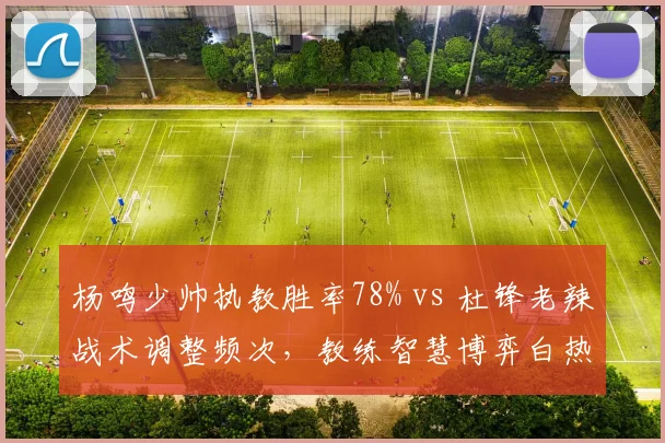 杨鸣少帅执教胜率78% vs 杜锋老辣战术调整频次，教练智慧博弈白热化