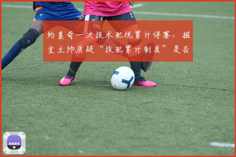 约基奇一次技术犯规累计停赛，掘金主帅质疑“技犯累计制度”是否合理？