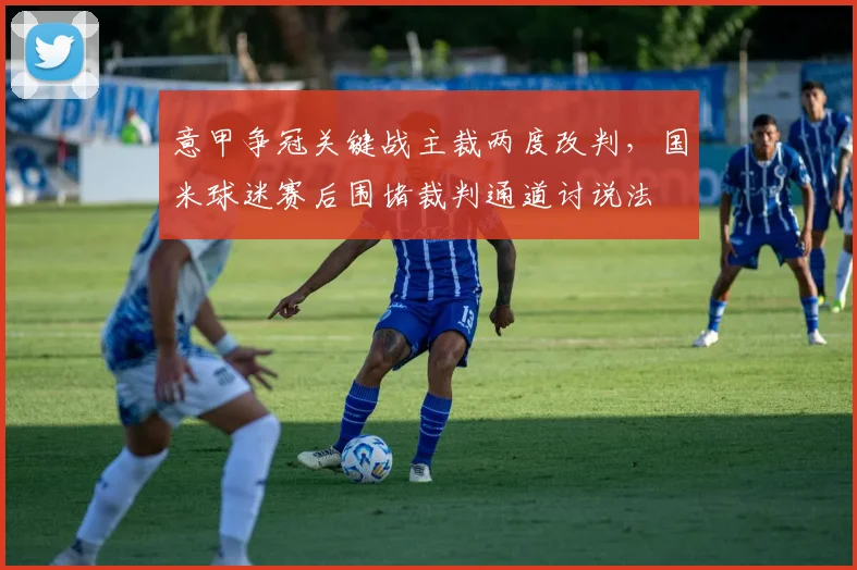 意甲争冠关键战主裁两度改判，国米球迷赛后围堵裁判通道讨说法