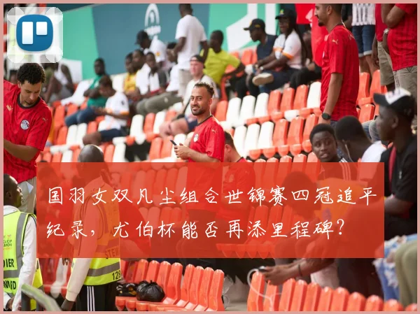 国羽女双凡尘组合世锦赛四冠追平纪录，尤伯杯能否再添里程碑？