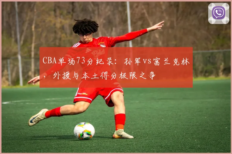 CBA单场73分纪录：孙军vs富兰克林，外援与本土得分极限之争